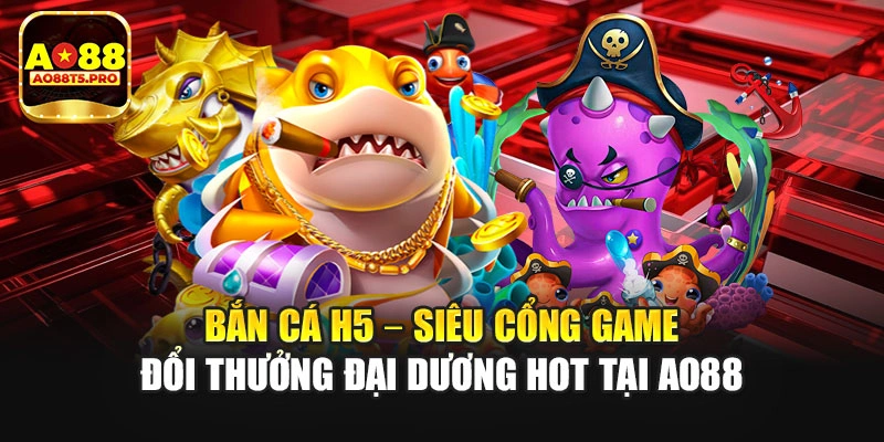Bắn Cá H5 – Siêu Cổng Game Đổi Thưởng Đại Dương Hot Tại AO88